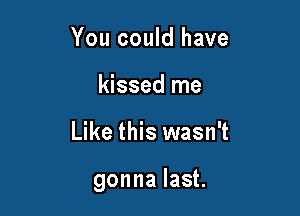 You could have
kissed me

Like this wasn't

gonna last.