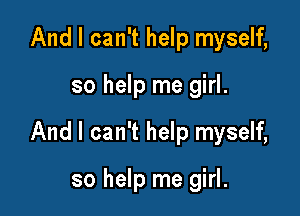 And I can't help myself,

so help me girl.

And I can't help myself,

so help me girl.