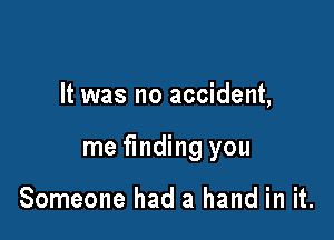 It was no accident,

me finding you

Someone had a hand in it.