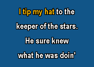 ltip my hat to the

keeper of the stars.

He sure knew

what he was doin'