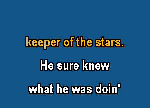 keeper of the stars.

He sure knew

what he was doin'
