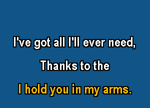 I've got all I'll ever need,

Thankstothe

I hold you in my arms.