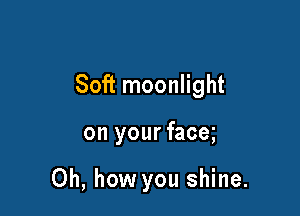 Soft moonlight

on your facq

Oh, how you shine.