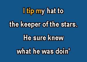 ltip my hat to

the keeper of the stars.
He sure knew

what he was doin'