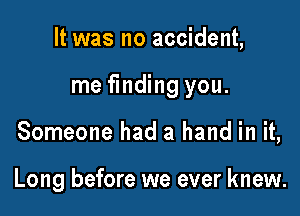 It was no accident,

me finding you.

Someone had a hand in it,

Long before we ever knew.
