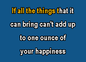 If all the things that it

can bring can't add up

to one ounce of

your happiness