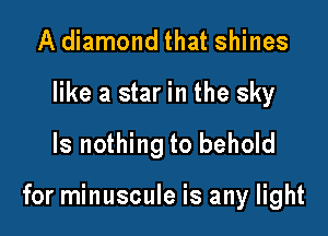 A diamond that shines
like a star in the sky

ls nothing to behold

for minuscule is any light