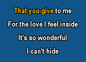 That you give to me

For the love I feel inside

It's so wonderful

I can't hide