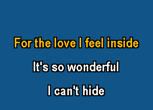 For the love I feel inside

It's so wonderful

I can't hide
