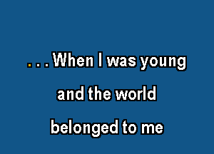 ...When I was young

and the world

belonged to me