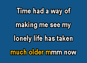 Time had a way of

making me see my

lonely life has taken

much older mmm now
