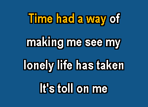 Time had a way of

making me see my

lonely life has taken

It's toll on me