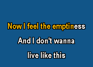 Now I feel the emptiness

And I don't wanna

live like this