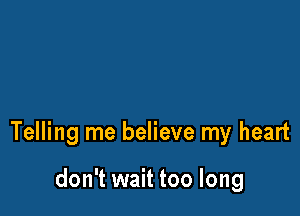 Telling me believe my heart

don't wait too long