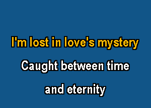 I'm lost in love's mystery

Caught between time

and eternity