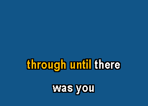 through until there

was you