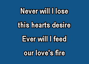 Never will I lose

this hearts desire

Ever will I feed

our love's fire