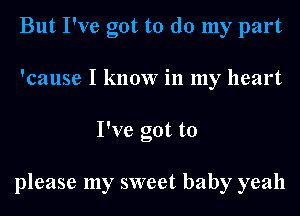 But I've got to do my part
'cause I know in my heart
I've got to

please my sweet baby yeah