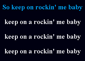 So keep on rockin' me baby
keep 011a rockin' me baby
keep 011 a rockin' me baby

keep 011 a rockin' me baby
