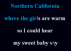 Northern California
Where the girls are warm
so I could hear

my sweet baby say