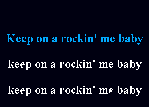 Keep 011-21 rockin' me baby
keep 011 a rockin' me baby

keep 011 a rockin' me.- baby