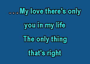 . . . My love there's only

you in my life

The only thing
that's right