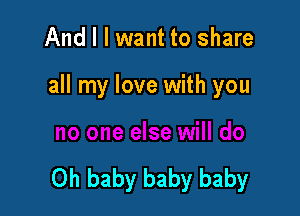 And I I want to share

all my love with you

Oh baby baby baby