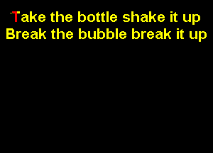 Take the bottle shake it up
Break the bubble break it up