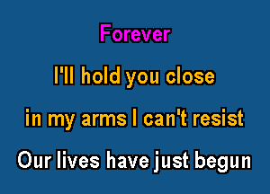 I'll hold you close

in my arms I can't resist

Our lives havejust begun