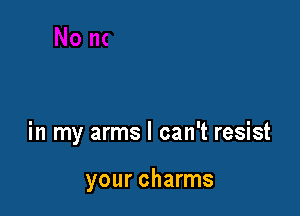 in my arms I can't resist

your charms