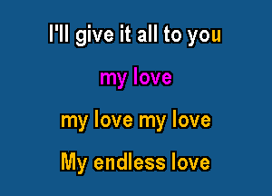 I'll give it all to you

my love my love

My endless love