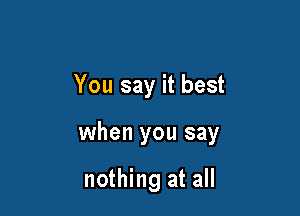 You say it best

when you say

nothing at all