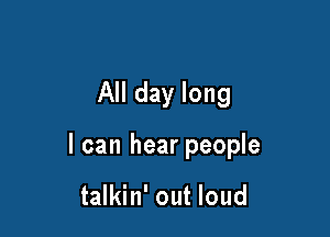 All day long

I can hear people

talkin' out loud