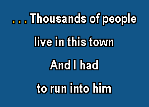 ...Thousands of people

live in this town
Andl had

to run into him