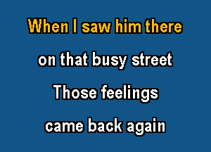 When I saw him there

on that busy street

Those feelings

came back again