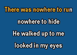 There was nowhere to run

nowhere to hide

He walked up to me

looked in my eyes