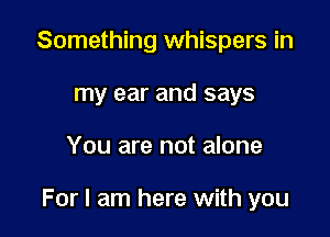 Something whispers in
my ear and says

You are not alone

For I am here with you