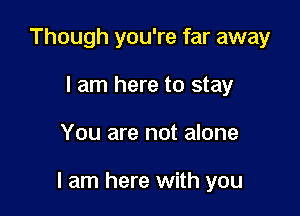 Though you're far away
I am here to stay

You are not alone

I am here with you