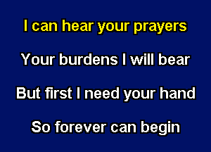 I can hear your prayers
Your burdens I will bear
But first I need your hand

So forever can begin