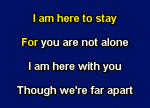 I am here to stay
For you are not alone

I am here with you

Though we're far apart