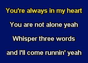 You're always in my heart
You are not alone yeah
Whisper three words

and I'll come runnin' yeah