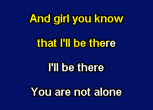 And girl you know

that I'll be there
I'll be there

You are not alone