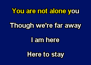 You are not alone you
Though we're far away

I am here

Here to stay