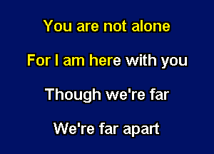 You are not alone

For I am here with you

Though we're far

We're far apart