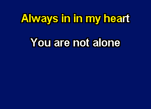 Always in in my heart

You are not alone