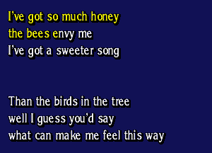 I've got so much honey
the bees envy me
I've got a sweeter song

Than the birds in the tree
well Iguess you'd say
what can make me feel this way