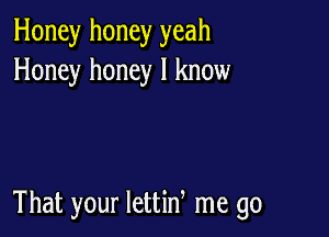 Honey honey yeah
Honey honey I know

That your lettid me go