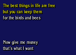 The best things in life are free
but you can keep them
for the birds and bees

Now give me money
that's what I want