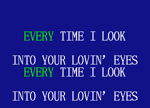 EVERY TIME I LOOK

INTO YOUR LOVIN EYES
EVERY TIME I LOOK

INTO YOUR LOVIN EYES