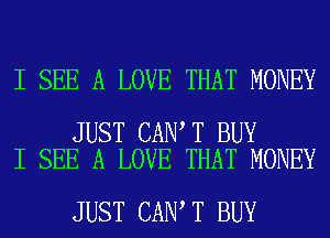 I SEE A LOVE THAT MONEY

JUST CAN T BUY
I SEE A LOVE THAT MONEY

JUST CAN T BUY